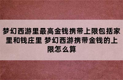 梦幻西游里最高金钱携带上限包括家里和钱庄里 梦幻西游携带金钱的上限怎么算